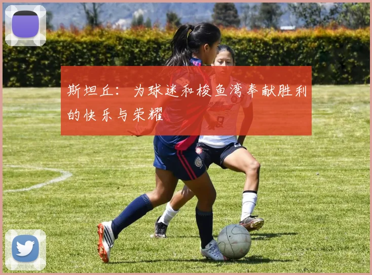 斯坦丘：为球迷和梭鱼湾奉献胜利的快乐与荣耀