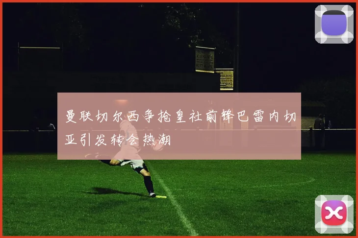 曼联切尔西争抢皇社前锋巴雷内切亚引发转会热潮