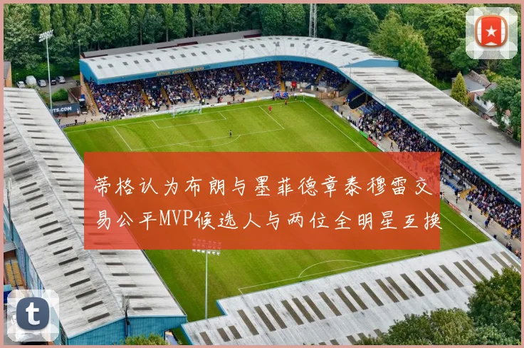 蒂格认为布朗与墨菲德章泰穆雷交易公平MVP候选人与两位全明星互换合理性分析