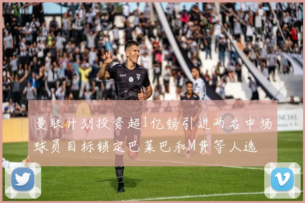 曼联计划投资超1亿镑引进两名中场球员目标锁定巴莱巴和M费等人选