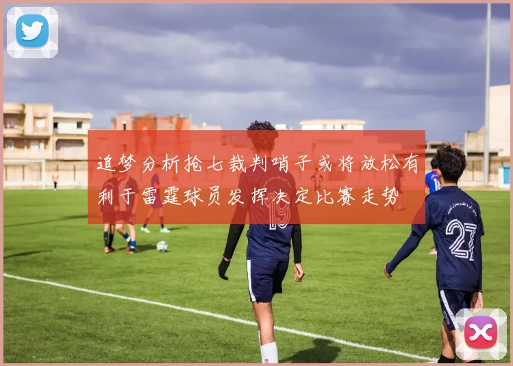 追梦分析抢七裁判哨子或将放松有利于雷霆球员发挥决定比赛走势
