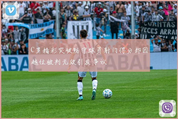 C罗精彩突破防守球员射门得分却因越位被判无效引发争议