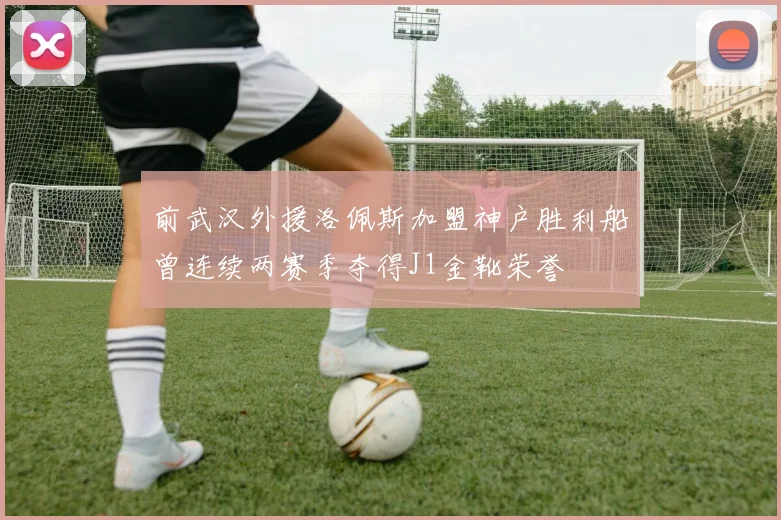 前武汉外援洛佩斯加盟神户胜利船曾连续两赛季夺得J1金靴荣誉