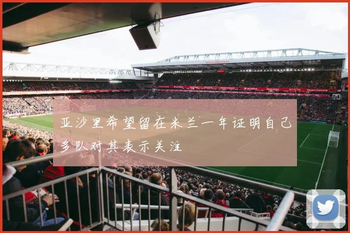 亚沙里希望留在米兰一年证明自己多队对其表示关注