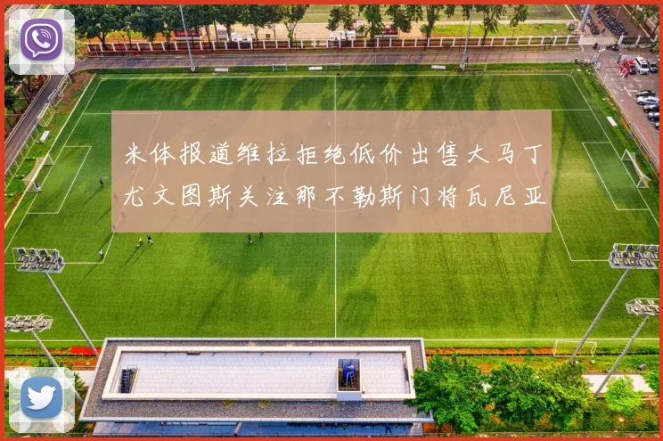 米体报道维拉拒绝低价出售大马丁尤文图斯关注那不勒斯门将瓦尼亚