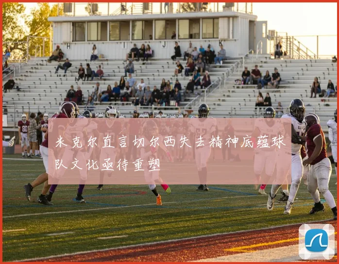 米克尔直言切尔西失去精神底蕴球队文化亟待重塑