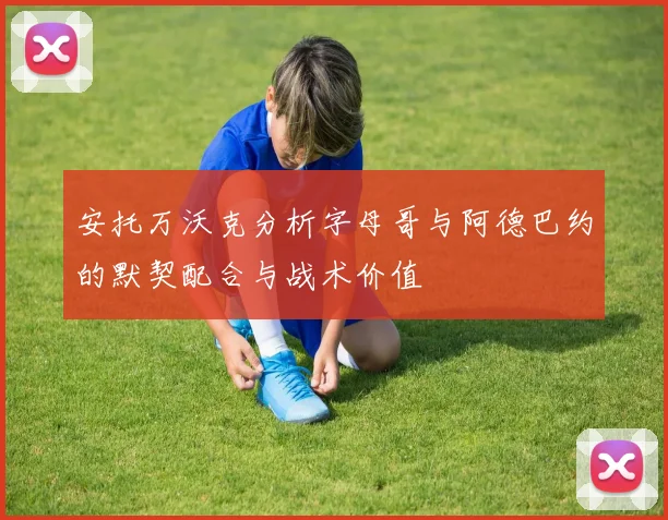 安托万沃克分析字母哥与阿德巴约的默契配合与战术价值