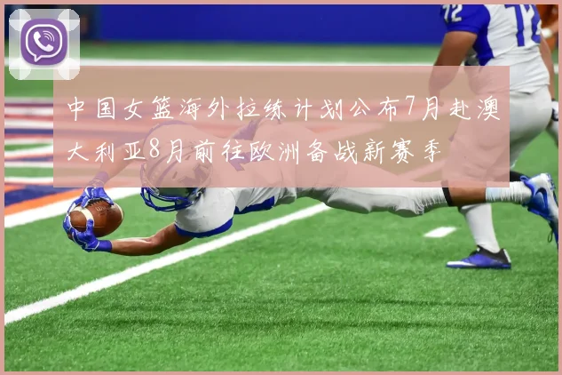 中国女篮海外拉练计划公布7月赴澳大利亚8月前往欧洲备战新赛季