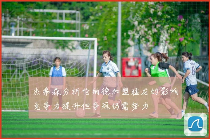 杰弗森分析伦纳德加盟猛龙的影响竞争力提升但争冠仍需努力