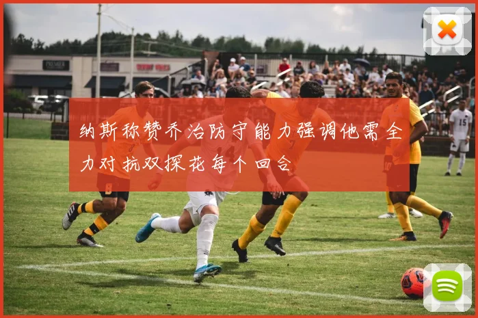 纳斯称赞乔治防守能力强调他需全力对抗双探花每个回合